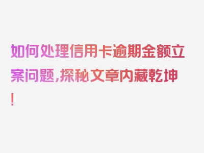 如何处理信用卡逾期金额立案问题，探秘文章内藏乾坤！