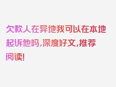 欠款人在异地我可以在本地起诉他吗，深度好文，推荐阅读！