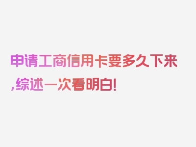 申请工商信用卡要多久下来，综述一次看明白！