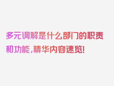 多元调解是什么部门的职责和功能，精华内容速览！