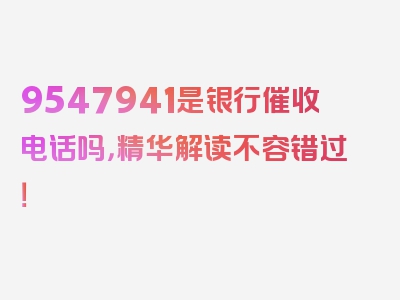 9547941是银行催收电话吗，精华解读不容错过！