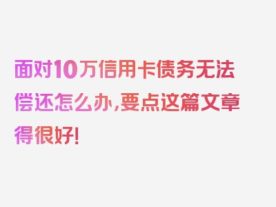 面对10万信用卡债务无法偿还怎么办，要点这篇文章得很好！