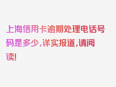 上海信用卡逾期处理电话号码是多少，详实报道，请阅读！