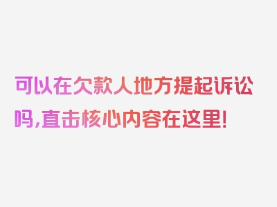 可以在欠款人地方提起诉讼吗，直击核心内容在这里！