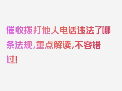 催收拨打他人电话违法了哪条法规，重点解读，不容错过！