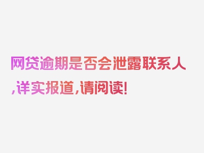 网贷逾期是否会泄露联系人，详实报道，请阅读！