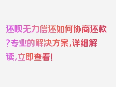 还呗无力偿还如何协商还款?专业的解决方案，详细解读，立即查看！