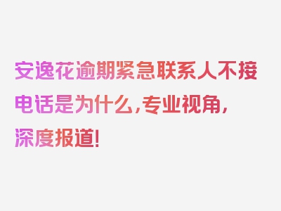 安逸花逾期紧急联系人不接电话是为什么，专业视角，深度报道！