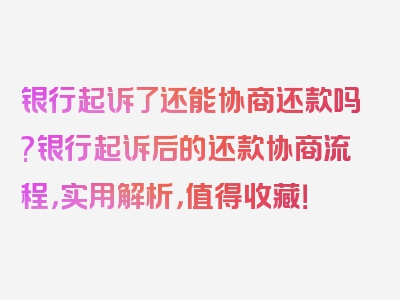 银行起诉了还能协商还款吗?银行起诉后的还款协商流程，实用解析，值得收藏！