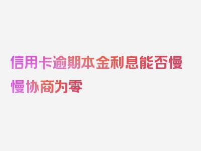 信用卡逾期本金利息能否慢慢协商为零