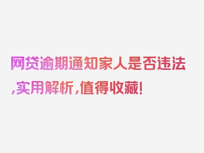 网贷逾期通知家人是否违法，实用解析，值得收藏！