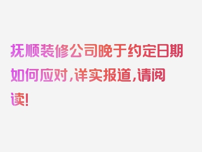 抚顺装修公司晚于约定日期如何应对，详实报道，请阅读！