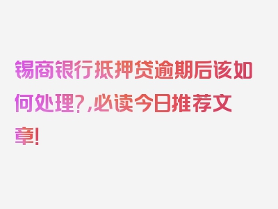 锡商银行抵押贷逾期后该如何处理?，必读今日推荐文章！