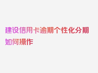 建设信用卡逾期个性化分期如何操作