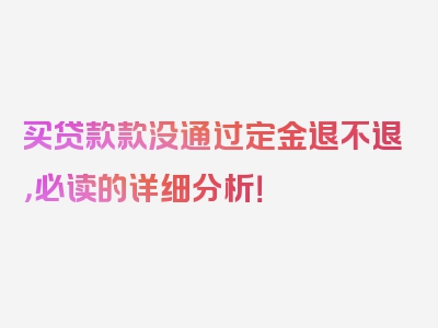 买贷款款没通过定金退不退，必读的详细分析！