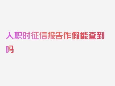 入职时征信报告作假能查到吗