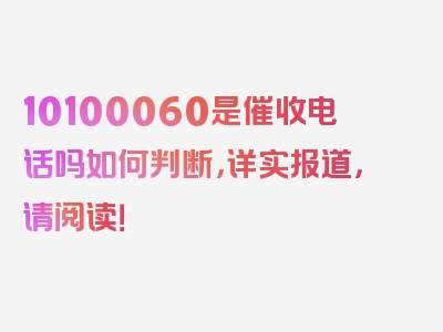 10100060是催收电话吗如何判断，详实报道，请阅读！