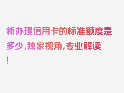 新办理信用卡的标准额度是多少，独家视角，专业解读！