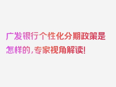 广发银行个性化分期政策是怎样的，专家视角解读！