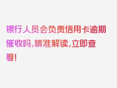 银行人员会负责信用卡逾期催收吗，精准解读，立即查看！