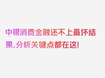 中银消费金融还不上最坏结果，分析关键点都在这！