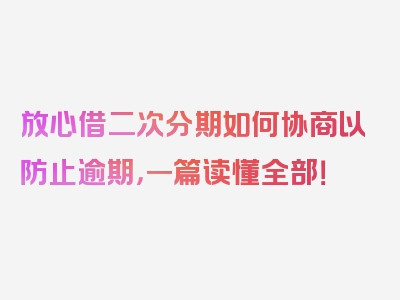 放心借二次分期如何协商以防止逾期，一篇读懂全部！