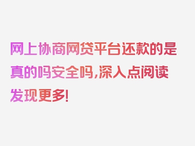 网上协商网贷平台还款的是真的吗安全吗，深入点阅读发现更多！