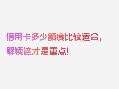 信用卡多少额度比较适合，解读这才是重点！