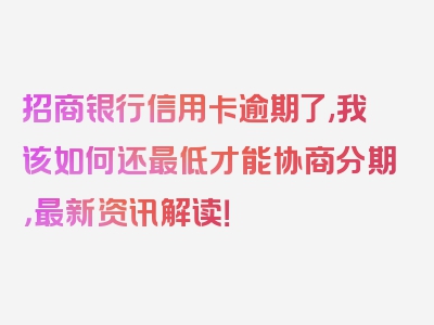 招商银行信用卡逾期了,我该如何还最低才能协商分期，最新资讯解读！