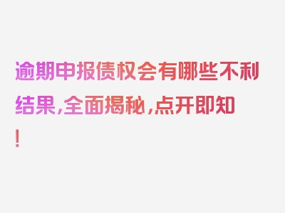 逾期申报债权会有哪些不利结果，全面揭秘，点开即知！