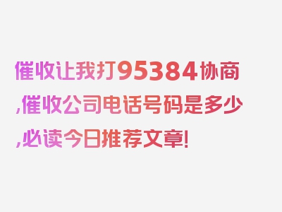 催收让我打95384协商,催收公司电话号码是多少，必读今日推荐文章！