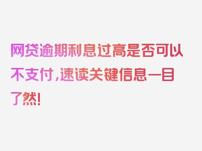 网贷逾期利息过高是否可以不支付，速读关键信息一目了然！