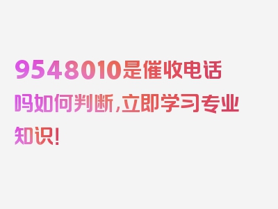 9548010是催收电话吗如何判断,立即学习专业知识！