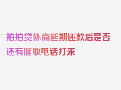 拍拍贷协商延期还款后是否还有催收电话打来