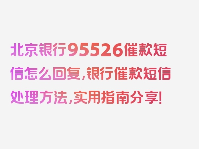 北京银行95526催款短信怎么回复,银行催款短信处理方法，实用指南分享！