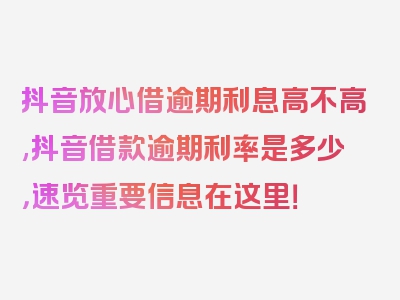 抖音放心借逾期利息高不高,抖音借款逾期利率是多少，速览重要信息在这里！