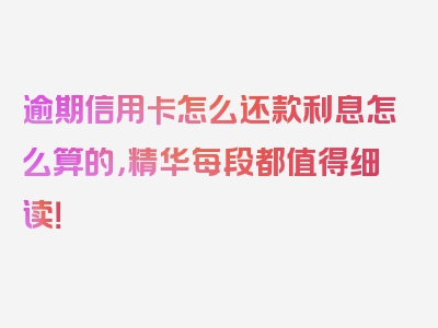 逾期信用卡怎么还款利息怎么算的，精华每段都值得细读！