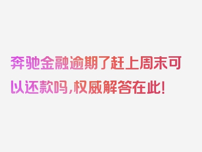 奔驰金融逾期了赶上周末可以还款吗，权威解答在此！