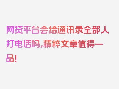 网贷平台会给通讯录全部人打电话吗，精粹文章值得一品！