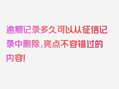 逾期记录多久可以从征信记录中删除，亮点不容错过的内容！