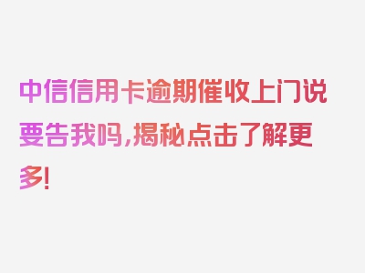 中信信用卡逾期催收上门说要告我吗，揭秘点击了解更多！