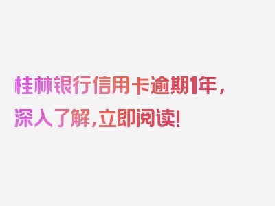 桂林银行信用卡逾期1年，深入了解，立即阅读！