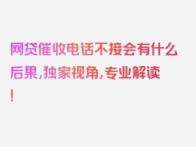 网贷催收电话不接会有什么后果，独家视角，专业解读！