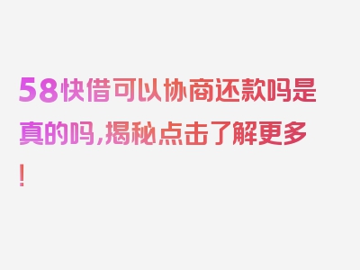 58快借可以协商还款吗是真的吗，揭秘点击了解更多！