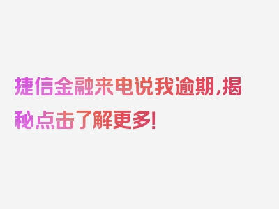 捷信金融来电说我逾期，揭秘点击了解更多！