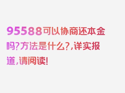 95588可以协商还本金吗?方法是什么?，详实报道，请阅读！