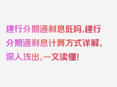 建行分期通利息低吗,建行分期通利息计算方式详解，深入浅出，一文读懂！