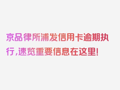 京品律所浦发信用卡逾期执行，速览重要信息在这里！