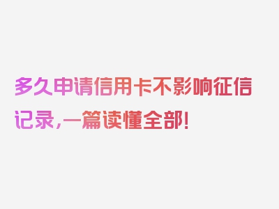 多久申请信用卡不影响征信记录，一篇读懂全部！