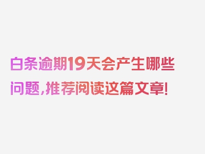 白条逾期19天会产生哪些问题，推荐阅读这篇文章！